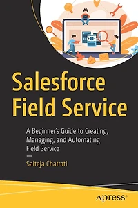 Salesforce Field Service: A Beginner's Guide to Creating, Managing, and Automating Service