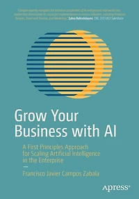 Grow Your Business with AI: A First Principles Approach for Scaling Artificial Intelligence the Enterprise