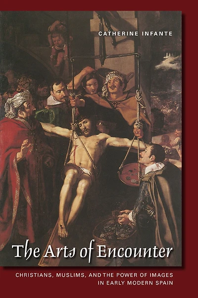 The Arts of EncounterThe Arts of Encounter: Christians, Muslims, and the Power of Images in Early Modern Spain