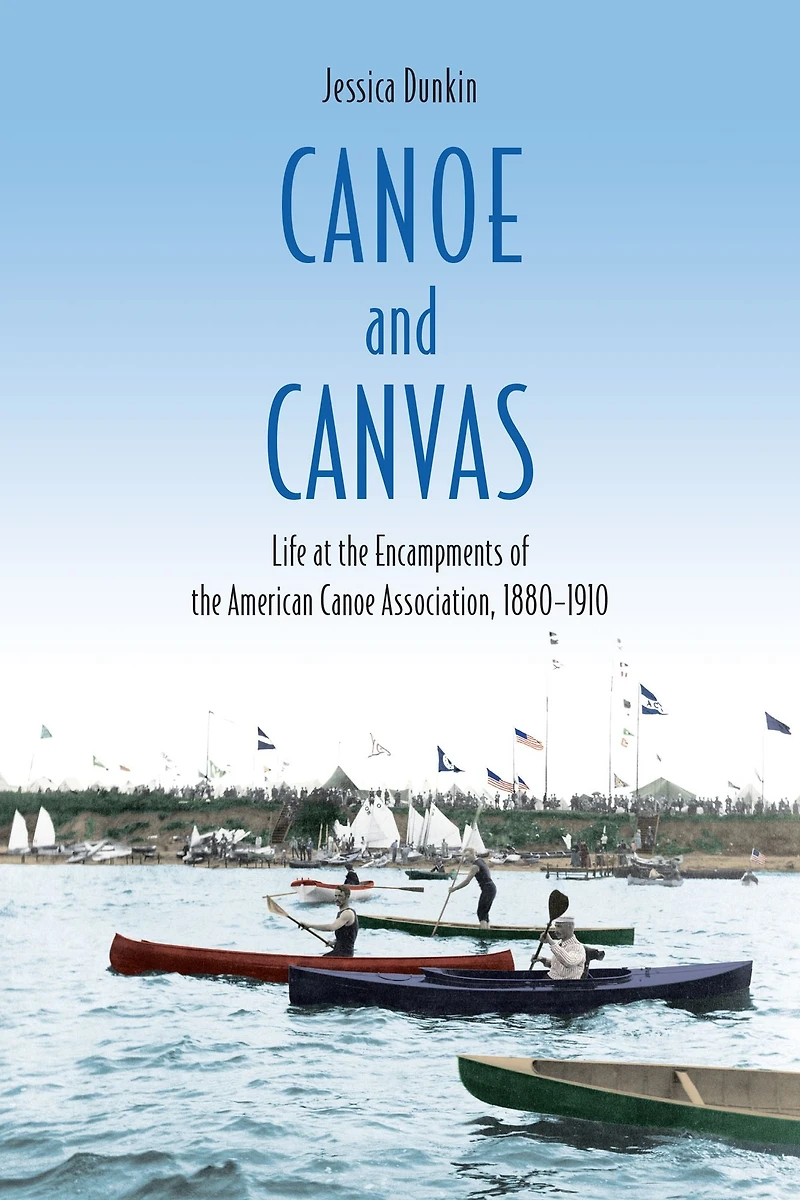 Canoe and Canvas: Life at the Encampments of the American Canoe Association, 1880?1910