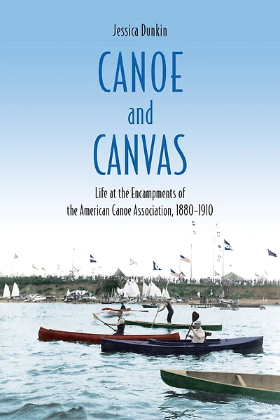 Canoe and Canvas: Life at the Encampments of the American Canoe Association, 1880?1910
