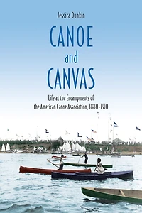 Canoe and Canvas: Life at the Encampments of the American Canoe Association, 1880?1910