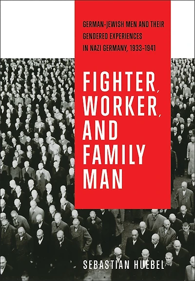 Fighter, Worker, and Family Man: German-Jewish Men Their Gendered Experiences Nazi Germany, 1933-1941