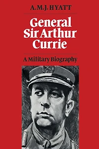 General Sir Arthur Currie: A Military Biography