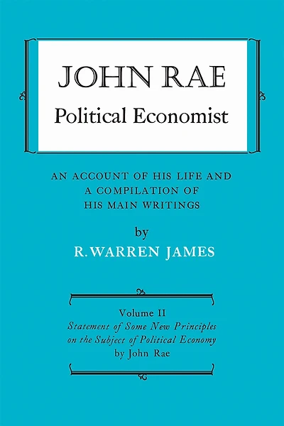John Rae Political Economist: An Account of His Life and A Compilation of His Main Writings: Volume II: Statement of Some New Principles on the Subject of Political Economy (reprinted)