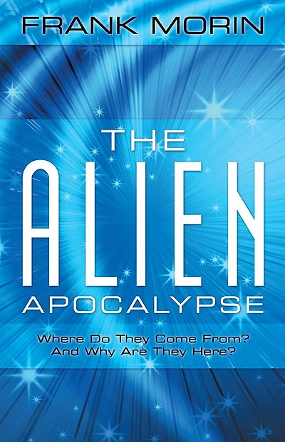 The Alien Apocalypse: Where Do They Come From? And Why Are Here?