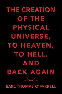 The Creation of the Physical Universe, to Heaven, to Hell, and Back Again