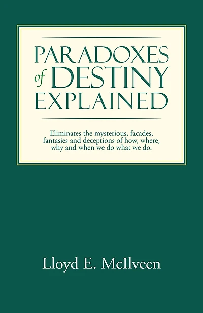 Paradoxes of Destiny Explained: Eliminates the mysterious, facades, fantasies and deceptions of how, where, why and when we do what we do.