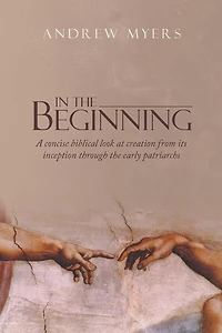 the Beginning: A concise biblical look at creation from its inception through early patriarchs