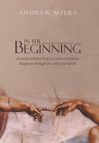 the Beginning: A concise biblical look at creation from its inception through early patriarchs