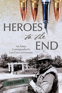 Heroes to the End: An Army Correspondent's Last Days in Vietnam