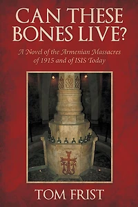 Can These Bones Live?: A Novel of the Armenian Massacres of 1915 and of ISIS Today
