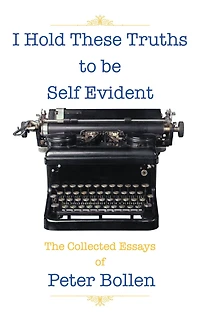 I Hold These Truths to be Self Evident: The Collected Essay's of Peter Bollen