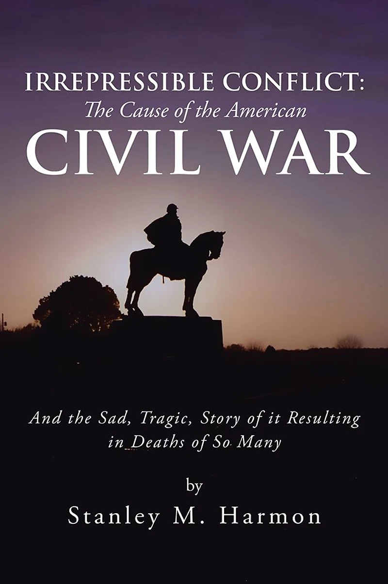 Irrepressible Conflict: The Cause of the American Civil War: And the Sad, Tragic, Story of it Resulting in Deaths of So Many