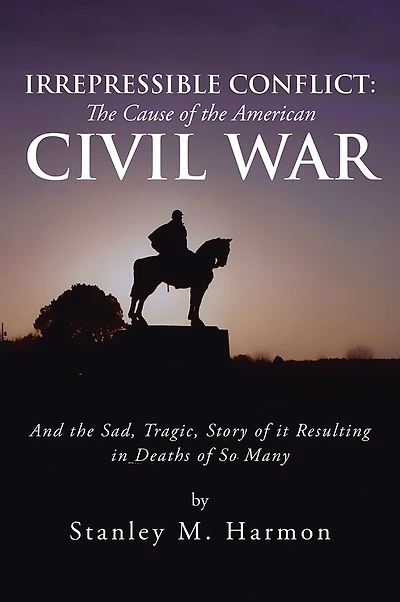 Irrepressible Conflict: The Cause of the American Civil War: And the Sad, Tragic, Story of it Resulting in Deaths of So Many