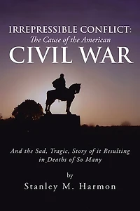 Irrepressible Conflict: The Cause of the American Civil War: And the Sad, Tragic, Story of it Resulting in Deaths of So Many