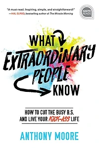 What Extraordinary People Know: How to Cut the Busy B.S. and Live Your Kick-Ass Life