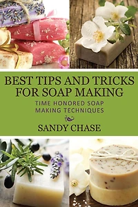Best Tips And Tricks For Soap Making: Time Honored Making Techniques