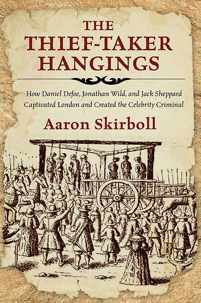 the Thief-Taker Hangings: How Daniel Defoe, Jonathan Wild, and Jack Sheppard Captivated London Created Celebrity Criminal