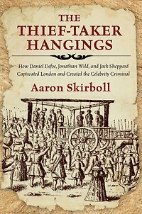 the Thief-Taker Hangings: How Daniel Defoe, Jonathan Wild, and Jack Sheppard Captivated London Created Celebrity Criminal