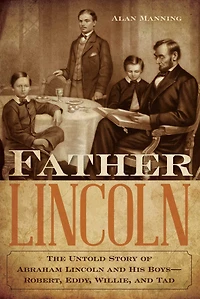 Father Lincoln: The Untold Story of Abraham Lincoln and His Boys--Robert, Eddy, Willie, Tad