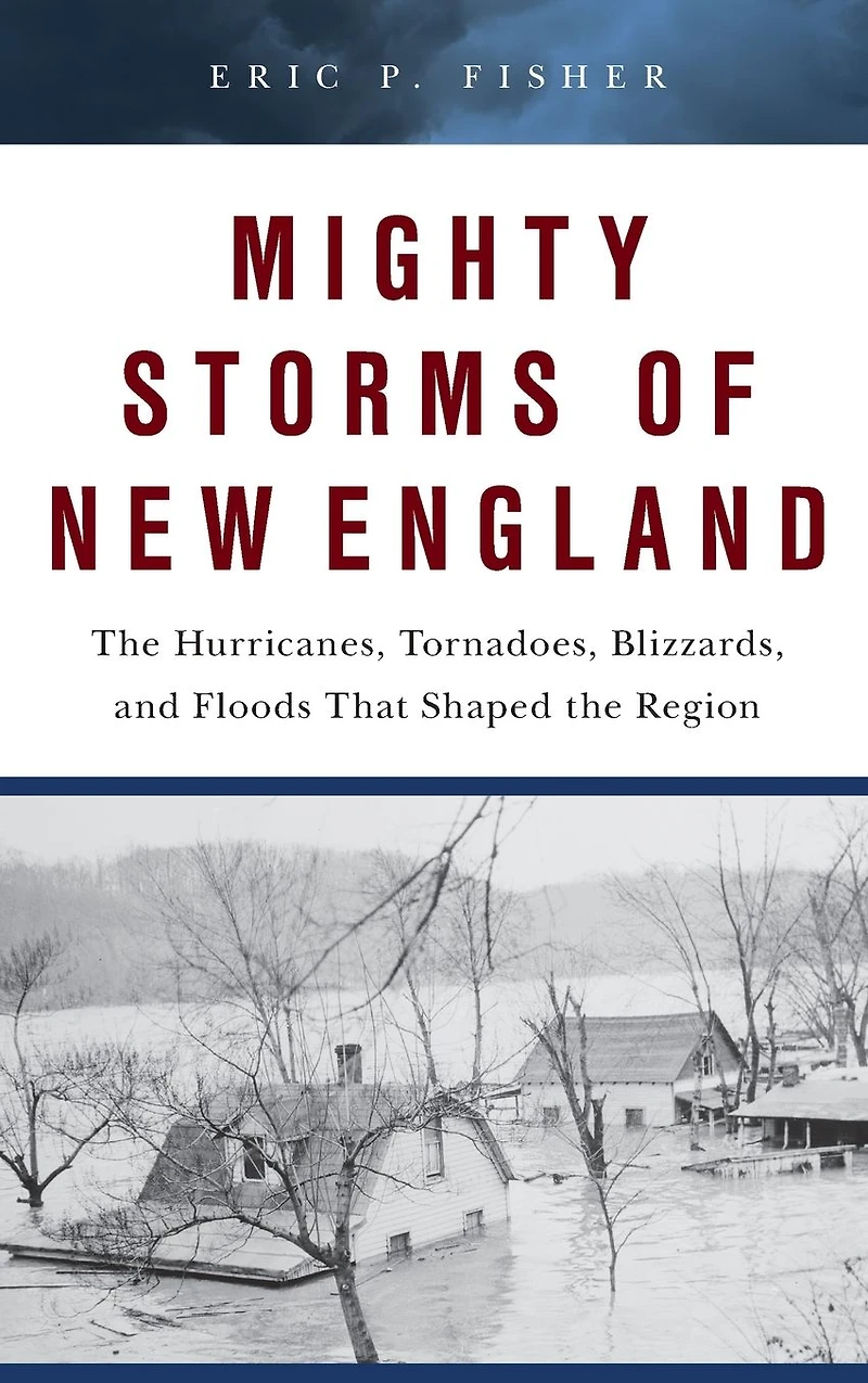 Mighty Storms of New England: the Hurricanes, Tornadoes, Blizzards, and Floods That Shaped Region