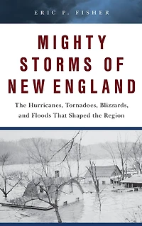 Mighty Storms of New England: the Hurricanes, Tornadoes, Blizzards, and Floods That Shaped Region