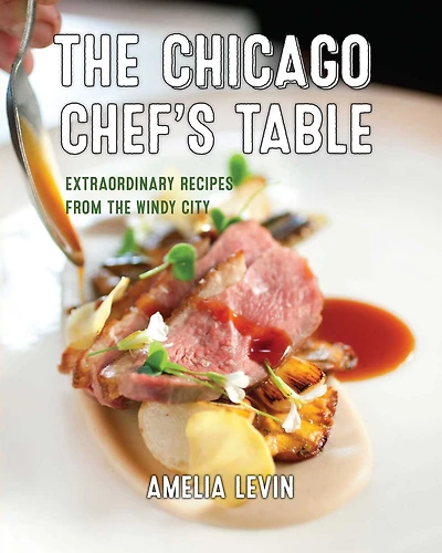 the Chicago Chef's Table: Extraordinary Recipes from Windy City