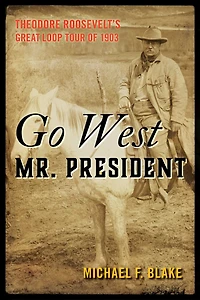 Go West Mr. President: Theodore Roosevelt's Great Loop Tour of 1903