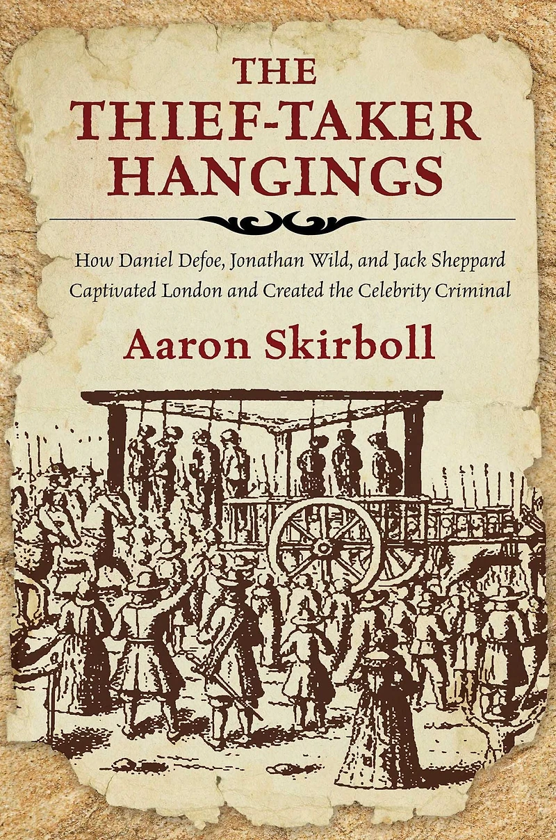 the Thief-Taker Hangings: How Daniel Defoe, Jonathan Wild, and Jack Sheppard Captivated London Created Celebrity Criminal