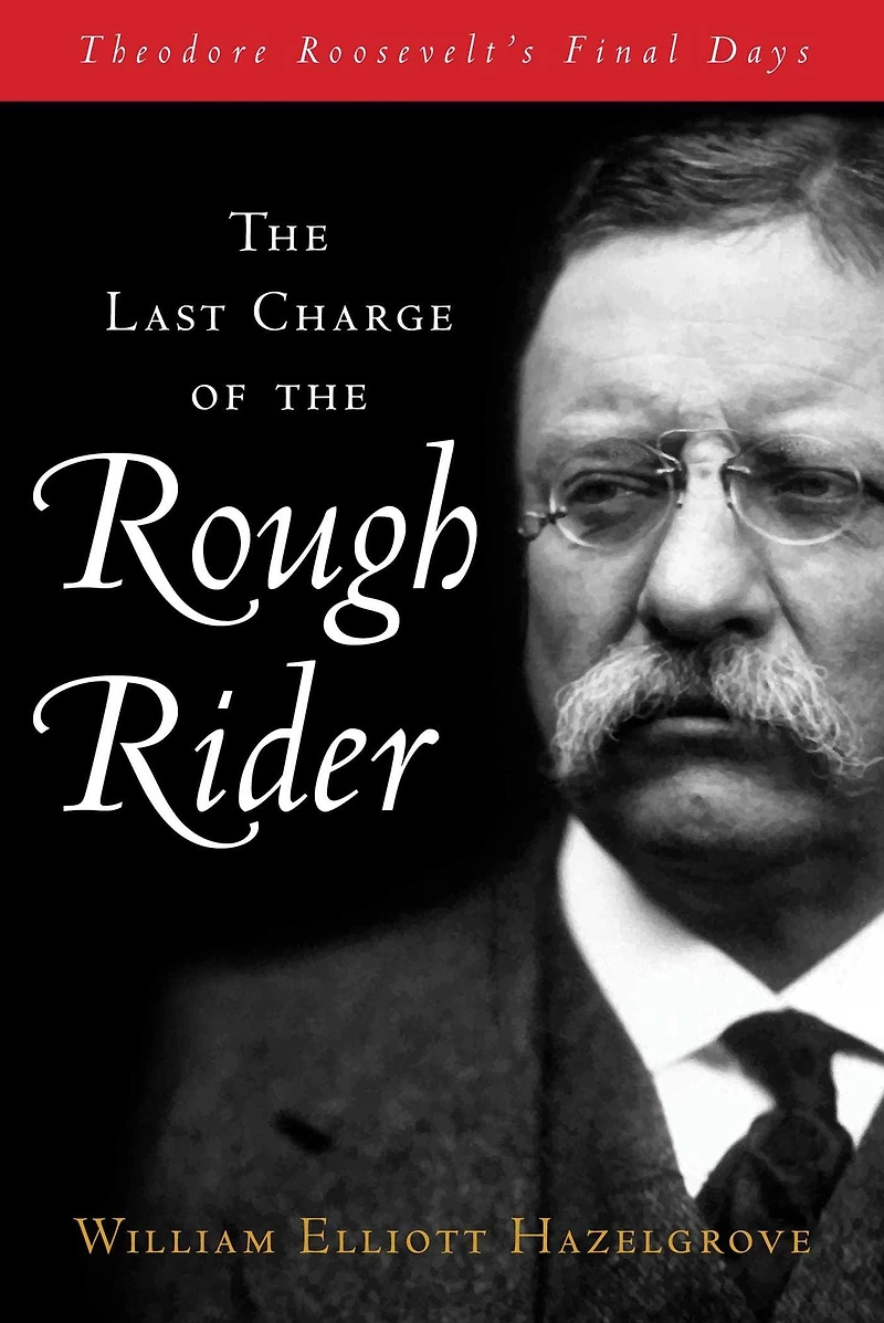 Last Charge of the Rough Rider: Theodore Roosevelt's Final Days