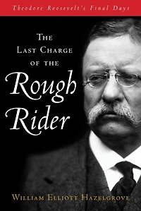 Last Charge of the Rough Rider: Theodore Roosevelt's Final Days