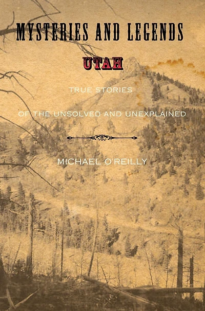 Mysteries And Legends Of Utah: True Stories The Unsolved Unexplained