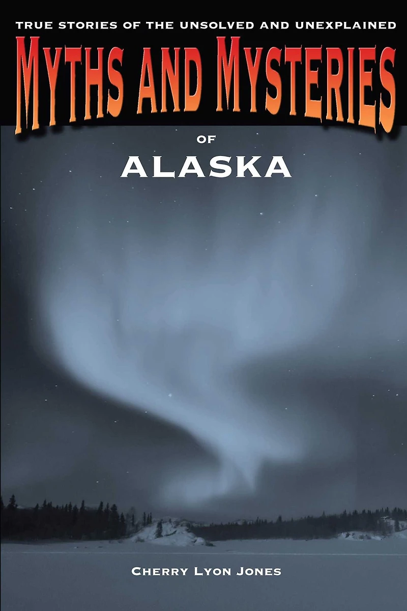Myths And Mysteries Of Alaska: True Stories The Unsolved Unexplained
