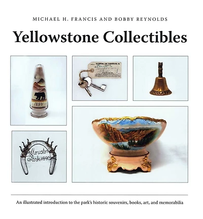 Yellowstone Collectibles: An Illustrated Introduction to the Park's Historic Souvenirs, Books, Art, and Memorabilia