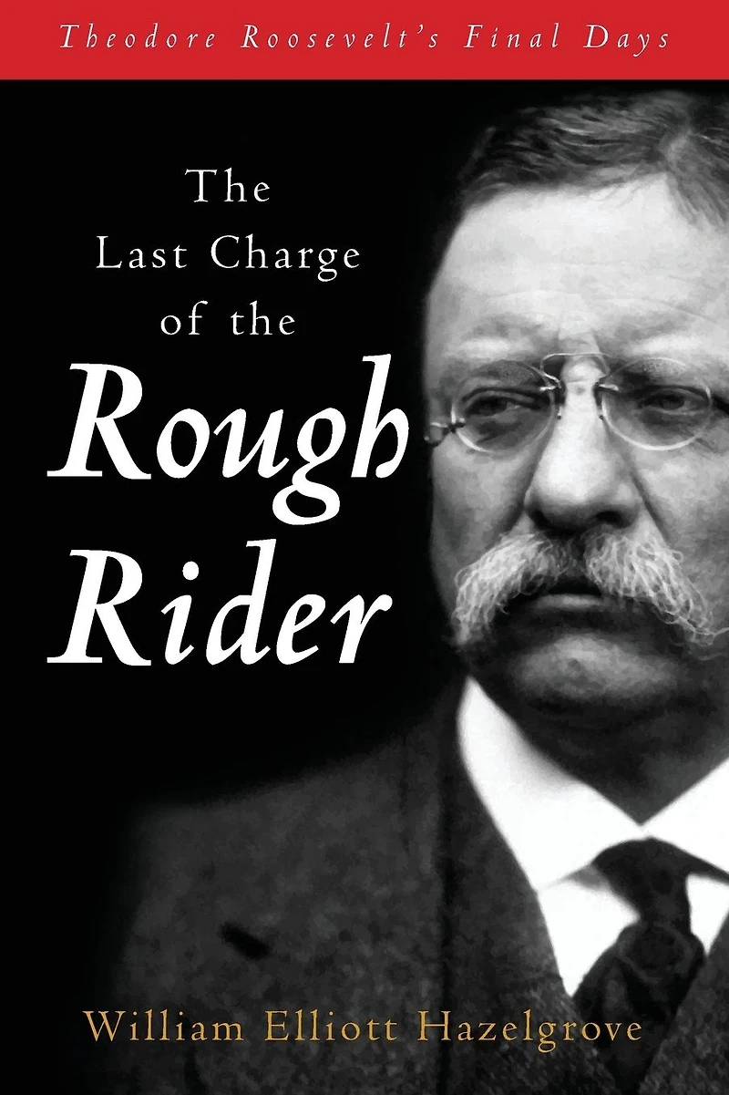 Last Charge of the Rough Rider: Theodore Roosevelt's Final Days