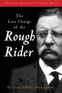 Last Charge of the Rough Rider: Theodore Roosevelt's Final Days