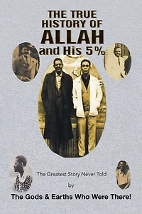 the True History of Allah and His 5%: Greatest Story Never Told by Gods & Earths Who Were There!