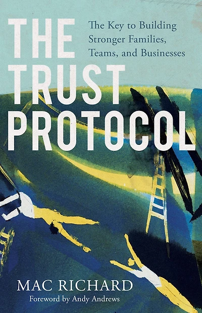The Trust Protocol: Key to Building Stronger Families, Teams, and Businesses