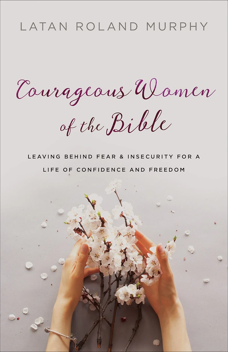 Courageous Women of the Bible: Leaving Behind Fear and Insecurity for a Life Confidence Freedom