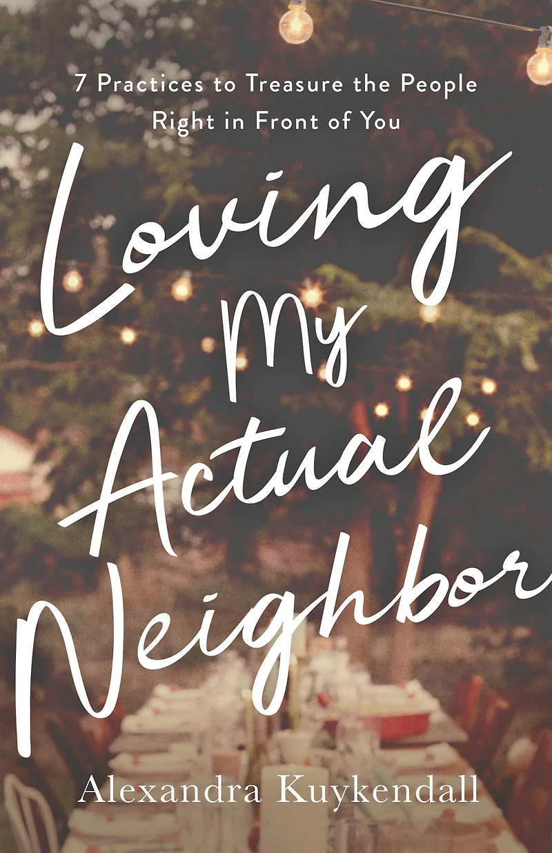 Loving My Actual Neighbor: 7 Practices to Treasure the People Right Front of You
