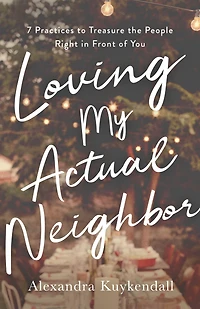 Loving My Actual Neighbor: 7 Practices to Treasure the People Right Front of You