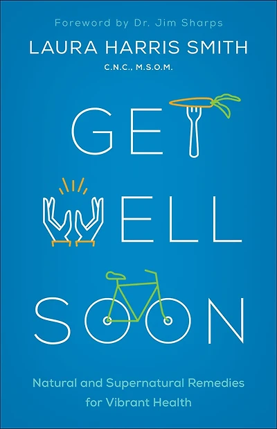 Get Well Soon: Natural and Supernatural Remedies for Vibrant Health