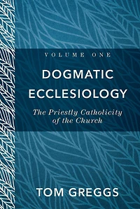 Dogmatic Ecclesiology : Volume 1: The Priestly Catholicity of the Church