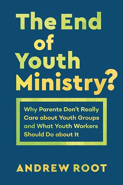 The End of Youth Ministry?: Why Parents Don't Really Care about Groups and What Workers Should Do It
