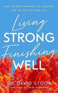 Living Strong, Finishing Well: How to Keep Growing and Learning for the Rest of Your Life