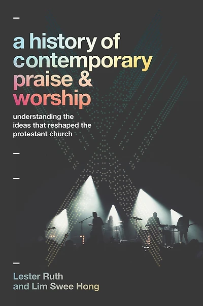 A History of Contemporary Praise & Worship: Understanding the Ideas That Reshaped Protestant Church