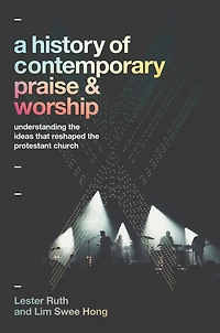 A History of Contemporary Praise & Worship: Understanding the Ideas That Reshaped Protestant Church