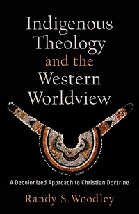Indigenous Theology and the Western Worldview (Acadia Studies Bible Theology): A Decolonized Approach to Christian Doctrine