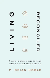 Living Reconciled: 7 Ways to Bring Peace Your Most Difficult Relationships